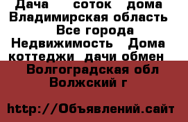 Дача 8,5 соток.2 дома. Владимирская область. - Все города Недвижимость » Дома, коттеджи, дачи обмен   . Волгоградская обл.,Волжский г.